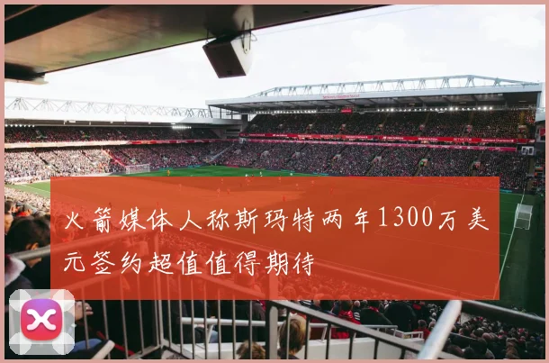 火箭媒体人称斯玛特两年1300万美元签约超值值得期待