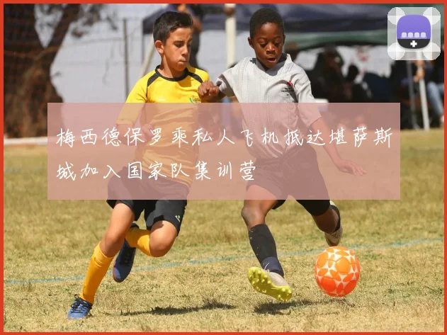 梅西德保罗乘私人飞机抵达堪萨斯城加入国家队集训营
