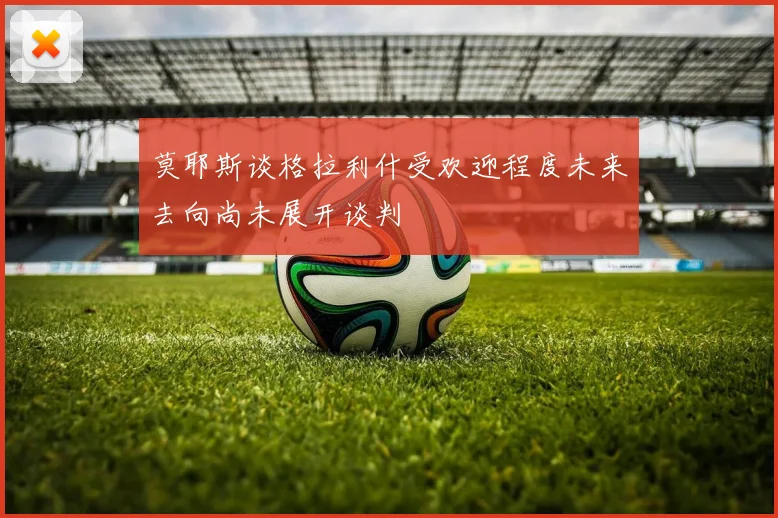 莫耶斯谈格拉利什受欢迎程度未来去向尚未展开谈判