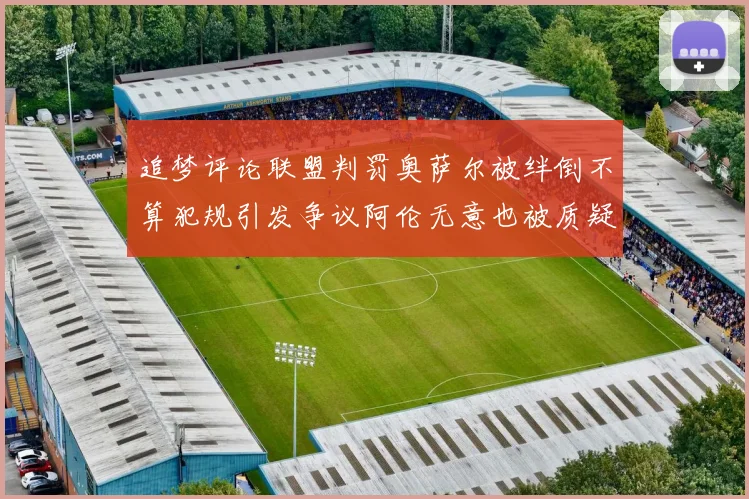 追梦评论联盟判罚奥萨尔被绊倒不算犯规引发争议阿伦无意也被质疑