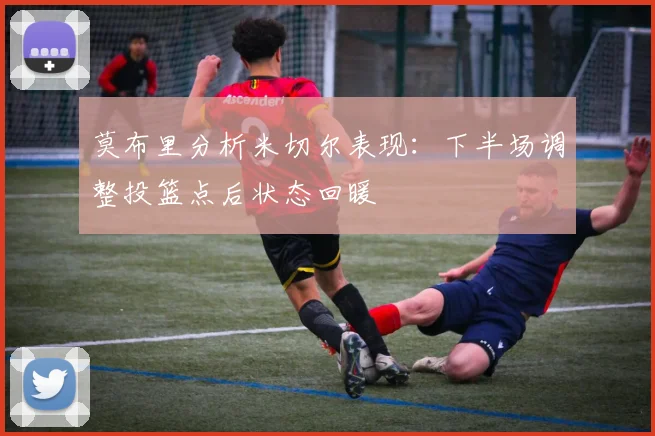 莫布里分析米切尔表现：下半场调整投篮点后状态回暖