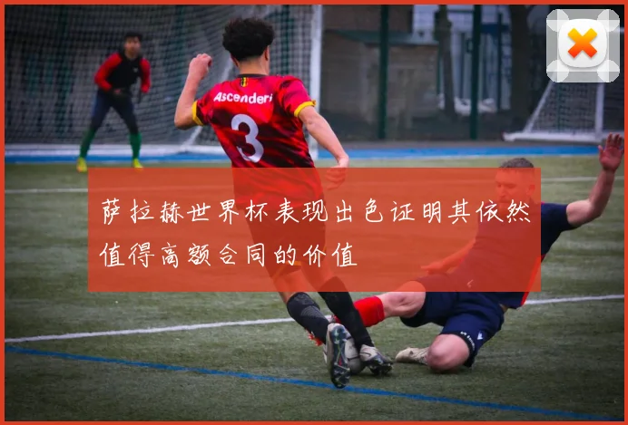 萨拉赫世界杯表现出色证明其依然值得高额合同的价值