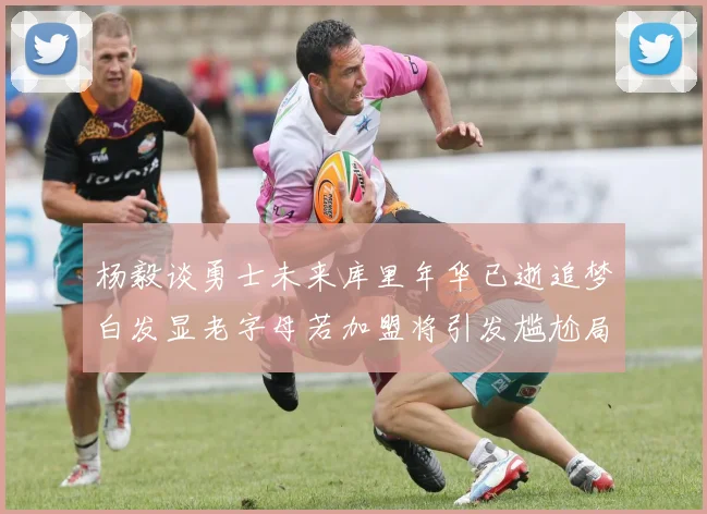杨毅谈勇士未来库里年华已逝追梦白发显老字母若加盟将引发尴尬局面
