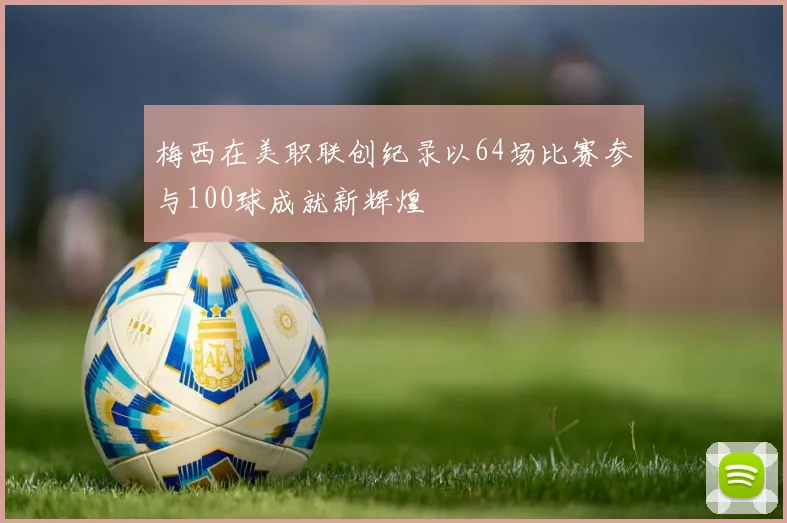 梅西在美职联创纪录以64场比赛参与100球成就新辉煌