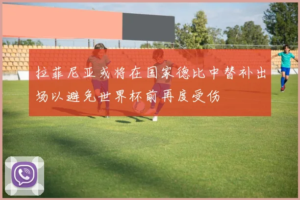 拉菲尼亚或将在国家德比中替补出场以避免世界杯前再度受伤