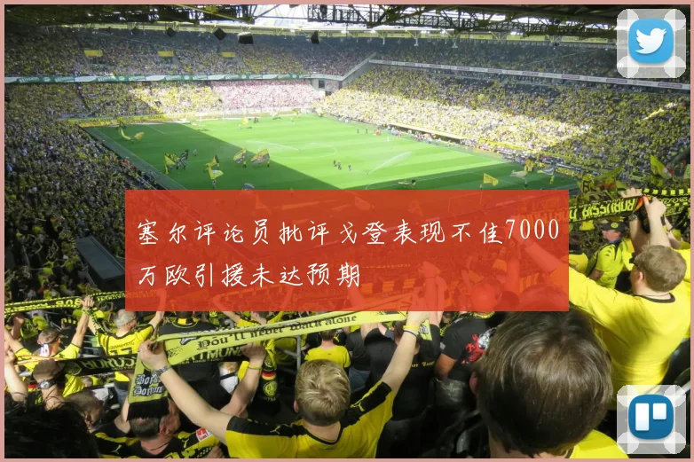 塞尔评论员批评戈登表现不佳7000万欧引援未达预期