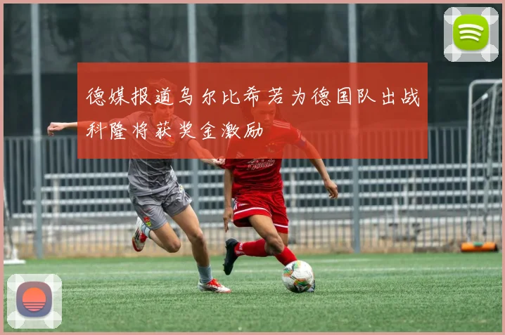 德媒报道乌尔比希若为德国队出战科隆将获奖金激励