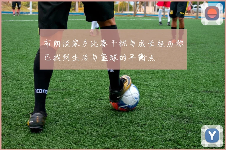 布朗谈家乡比赛干扰与成长经历称已找到生活与篮球的平衡点