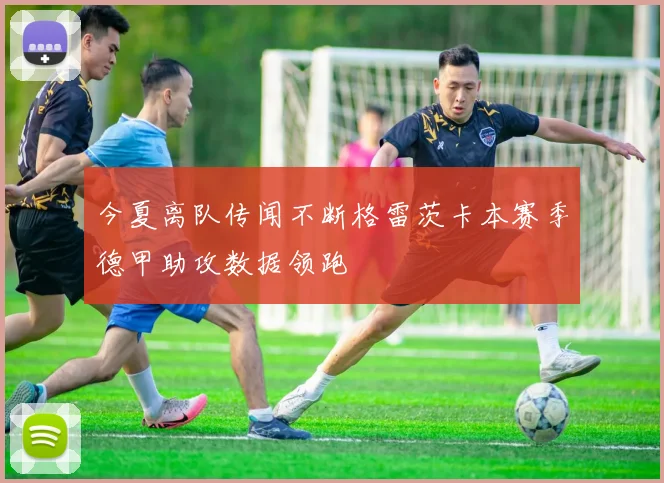今夏离队传闻不断格雷茨卡本赛季德甲助攻数据领跑