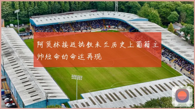 阿莫林接近执教米兰历史上葡籍主帅短命的命运再现