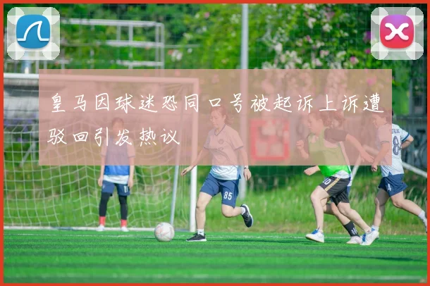 皇马因球迷恐同口号被起诉上诉遭驳回引发热议